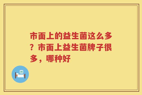 市面上的益生菌这么多？市面上益生菌牌子很多，哪种好