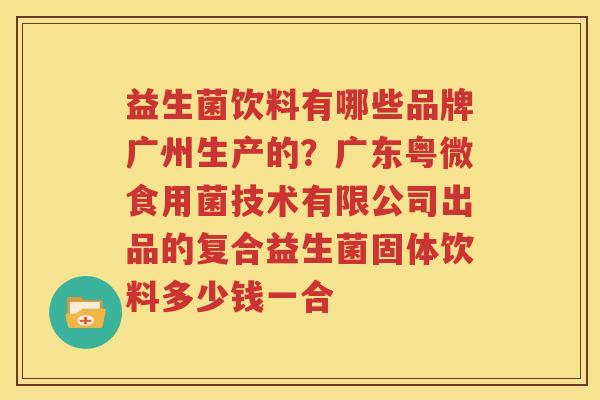 益生菌饮料有哪些品牌广州生产的？广东粤微食用菌技术有限公司出品的复合益生菌固体饮料多少钱一合