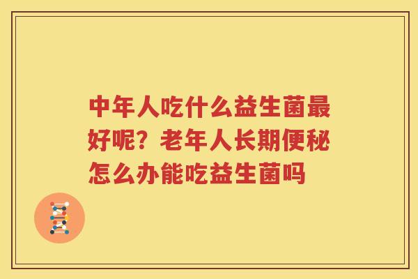 中年人吃什么益生菌最好呢？老年人长期便秘怎么办能吃益生菌吗