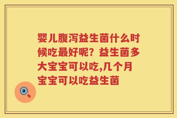婴儿腹泻益生菌什么时候吃最好呢？益生菌多大宝宝可以吃,几个月宝宝可以吃益生菌