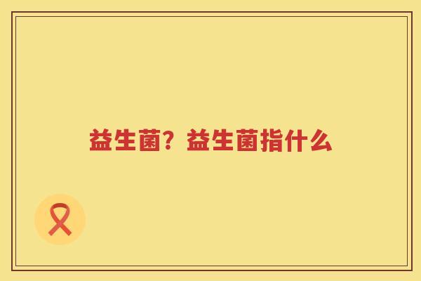 益生菌？益生菌指什么