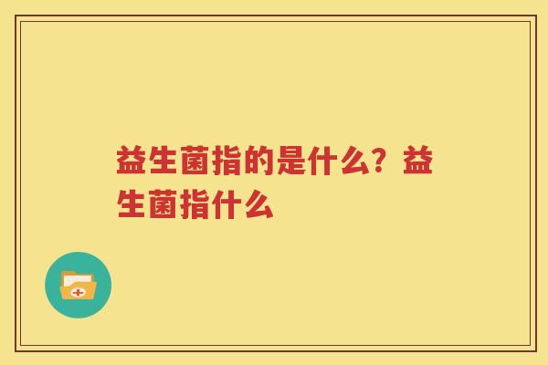 益生菌指的是什么？益生菌指什么