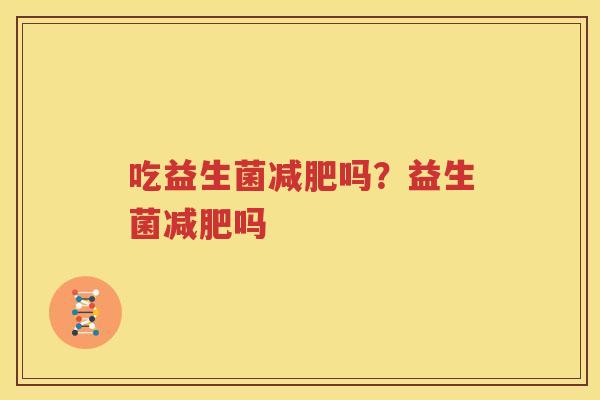 吃益生菌减肥吗？益生菌减肥吗