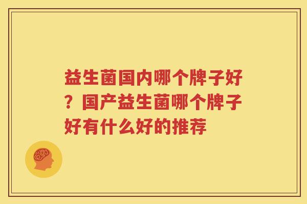 益生菌国内哪个牌子好？国产益生菌哪个牌子好有什么好的推荐