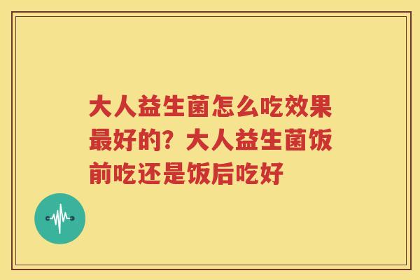 大人益生菌怎么吃效果最好的？大人益生菌饭前吃还是饭后吃好