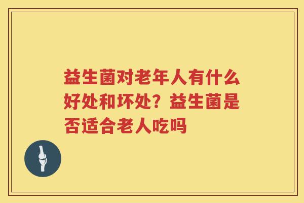 益生菌对老年人有什么好处和坏处？益生菌是否适合老人吃吗