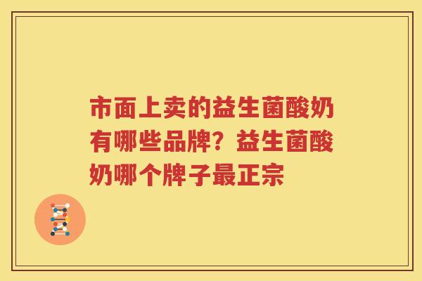 市面上卖的益生菌酸奶有哪些品牌？益生菌酸奶哪个牌子最正宗