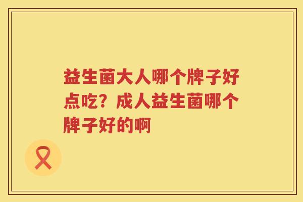 益生菌大人哪个牌子好点吃？成人益生菌哪个牌子好的啊