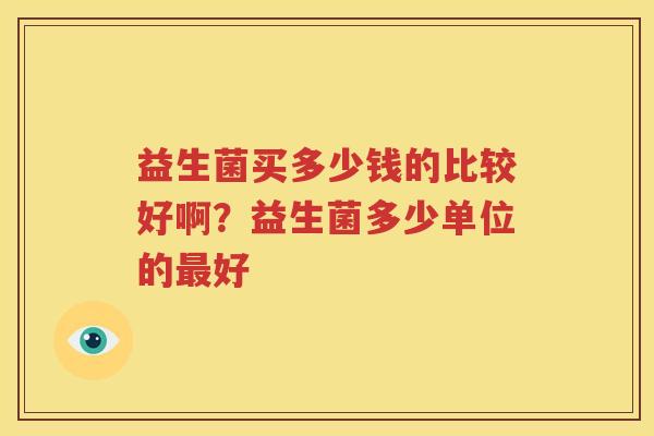 益生菌买多少钱的比较好啊？益生菌多少单位的最好
