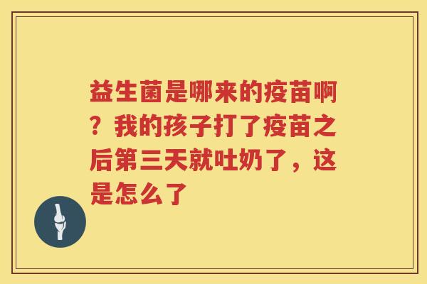 益生菌是哪来的疫苗啊？我的孩子打了疫苗之后第三天就吐奶了，这是怎么了
