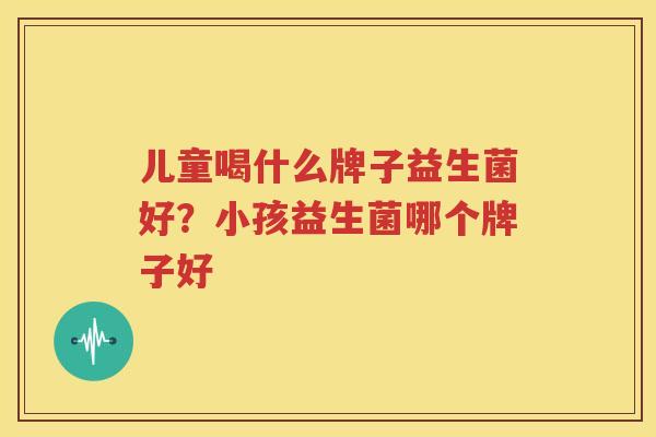 儿童喝什么牌子益生菌好？小孩益生菌哪个牌子好