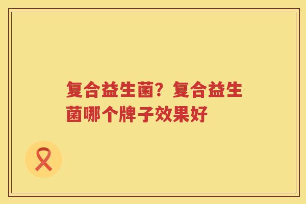 复合益生菌？复合益生菌哪个牌子效果好