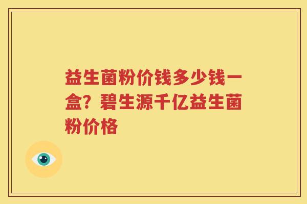 益生菌粉价钱多少钱一盒？碧生源千亿益生菌粉价格