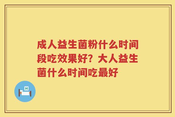 成人益生菌粉什么时间段吃效果好？大人益生菌什么时间吃最好