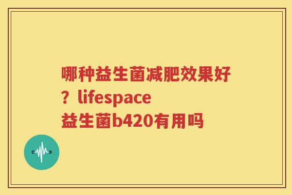 哪种益生菌减肥效果好？lifespace益生菌b420有用吗