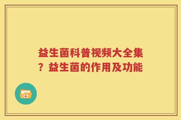 益生菌科普视频大全集？益生菌的作用及功能