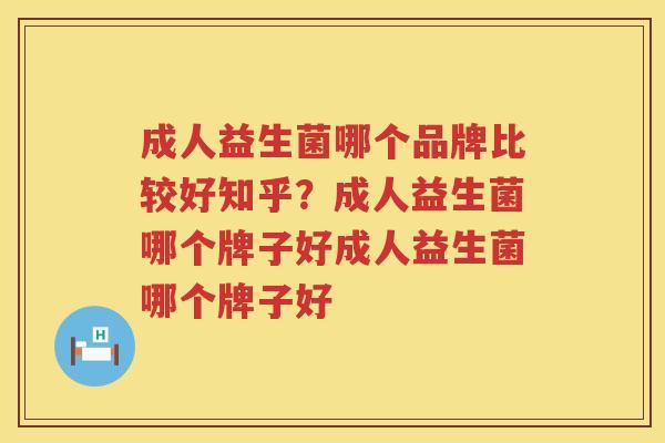 成人益生菌哪个品牌比较好知乎？成人益生菌哪个牌子好成人益生菌哪个牌子好