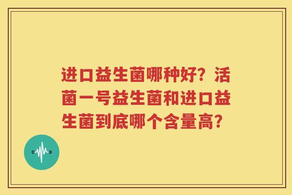 进口益生菌哪种好？活菌一号益生菌和进口益生菌到底哪个含量高？