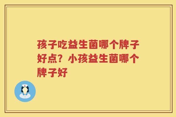 孩子吃益生菌哪个牌子好点？小孩益生菌哪个牌子好
