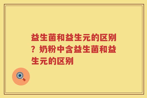 益生菌和益生元的区别？奶粉中含益生菌和益生元的区别