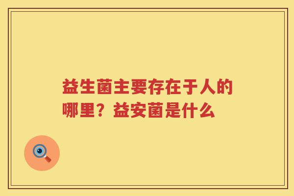 益生菌主要存在于人的哪里？益安菌是什么