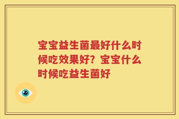 宝宝益生菌最好什么时候吃效果好？宝宝什么时候吃益生菌好