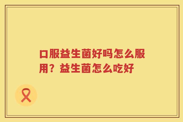 口服益生菌好吗怎么服用？益生菌怎么吃好