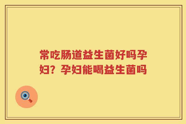 常吃肠道益生菌好吗孕妇？孕妇能喝益生菌吗
