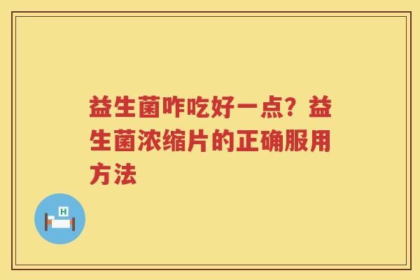 益生菌咋吃好一点？益生菌浓缩片的正确服用方法