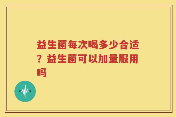 益生菌每次喝多少合适？益生菌可以加量服用吗