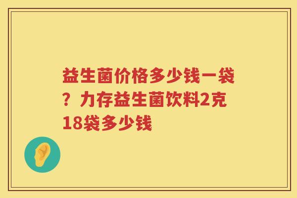 益生菌价格多少钱一袋？力存益生菌饮料2克18袋多少钱