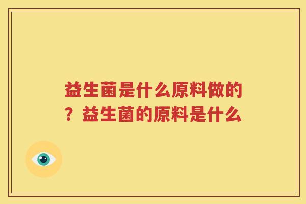 益生菌是什么原料做的？益生菌的原料是什么