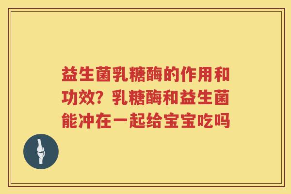 益生菌乳糖酶的作用和功效？乳糖酶和益生菌能冲在一起给宝宝吃吗