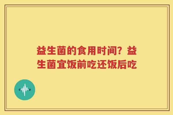 益生菌的食用时间？益生菌宜饭前吃还饭后吃