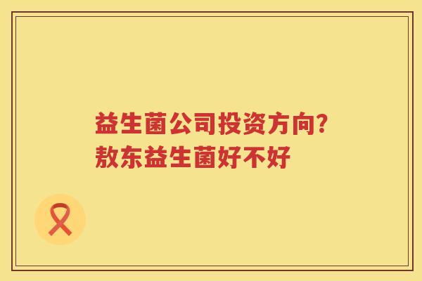 益生菌公司投资方向？敖东益生菌好不好
