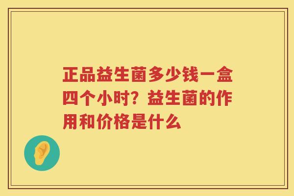 正品益生菌多少钱一盒四个小时？益生菌的作用和价格是什么