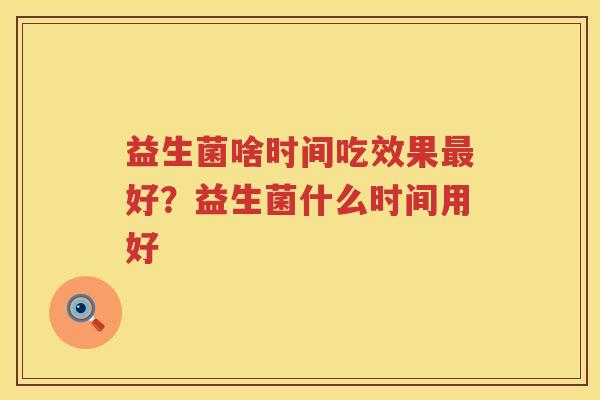 益生菌啥时间吃效果最好？益生菌什么时间用好