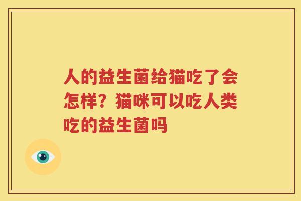 人的益生菌给猫吃了会怎样？猫咪可以吃人类吃的益生菌吗