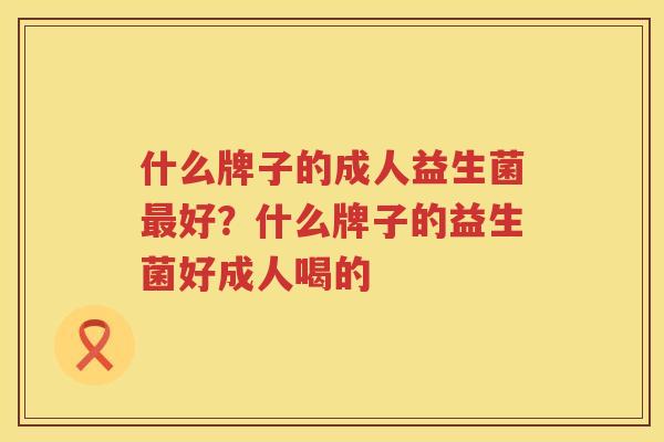 什么牌子的成人益生菌最好？什么牌子的益生菌好成人喝的