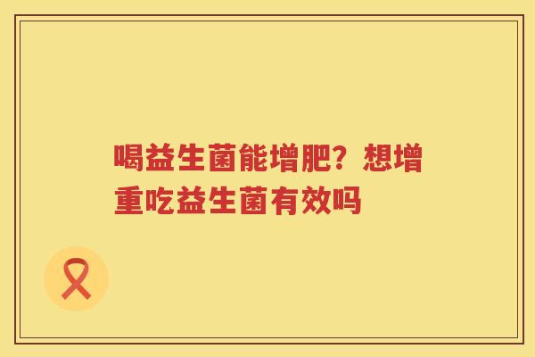 喝益生菌能增肥？想增重吃益生菌有效吗
