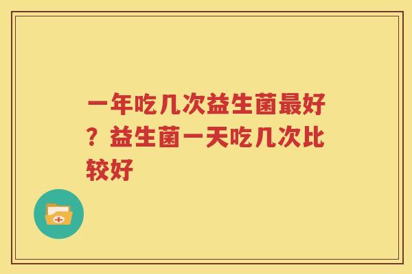 一年吃几次益生菌最好？益生菌一天吃几次比较好