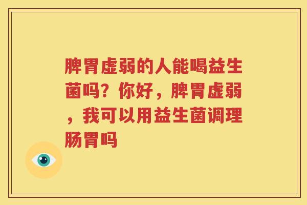 脾胃虚弱的人能喝益生菌吗？你好，脾胃虚弱，我可以用益生菌调理肠胃吗