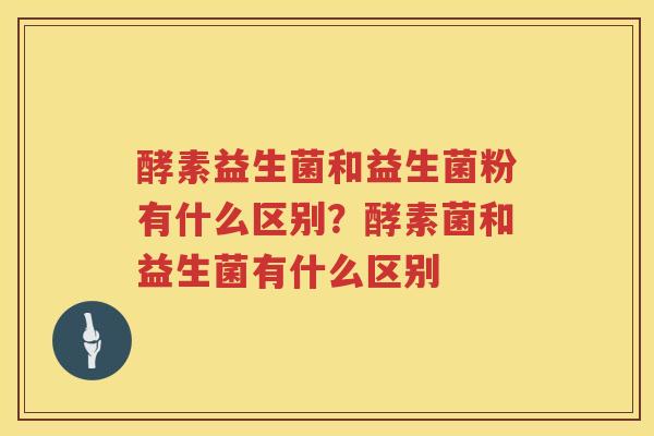 酵素益生菌和益生菌粉有什么区别？酵素菌和益生菌有什么区别
