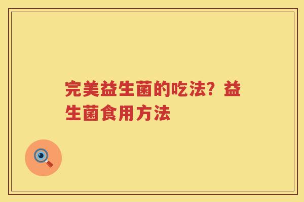 完美益生菌的吃法？益生菌食用方法