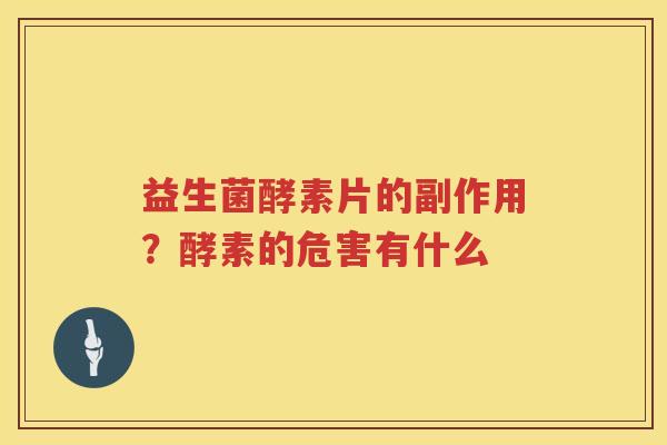 益生菌酵素片的副作用？酵素的危害有什么