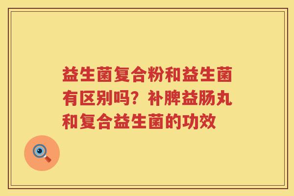 益生菌复合粉和益生菌有区别吗？补脾益肠丸和复合益生菌的功效