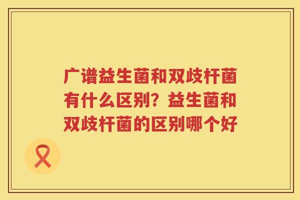 广谱益生菌和双歧杆菌有什么区别？益生菌和双歧杆菌的区别哪个好