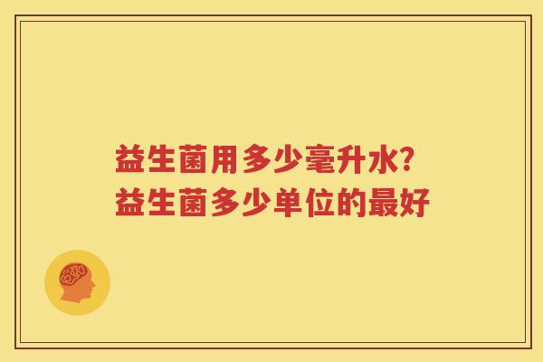 益生菌用多少毫升水？益生菌多少单位的最好