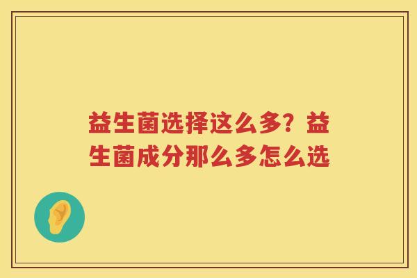 益生菌选择这么多？益生菌成分那么多怎么选