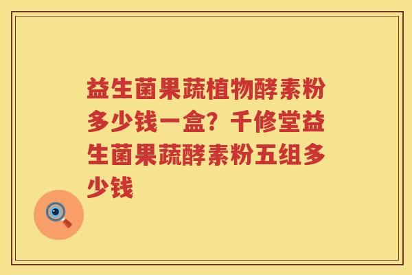 益生菌果蔬植物酵素粉多少钱一盒？千修堂益生菌果蔬酵素粉五组多少钱